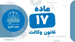 ماده ۱۷ قانون وکالت درباره شرایط فسخ وکالت و حق موکل در پایان رابطه وکالتی